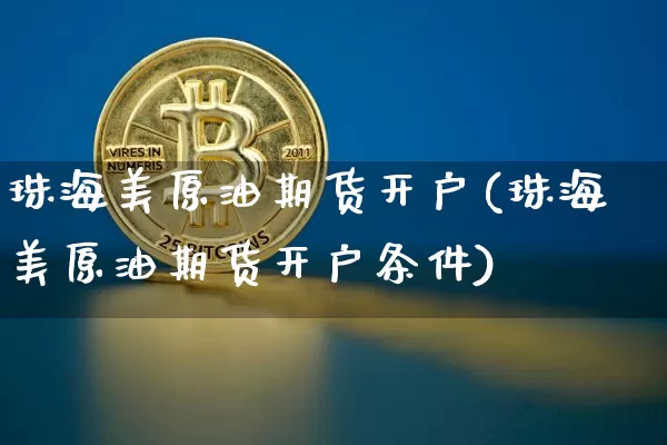 珠海美原油期货开户(珠海美原油期货开户条件)_https://www.tuogunzhijia.com_内盘期货_第1张