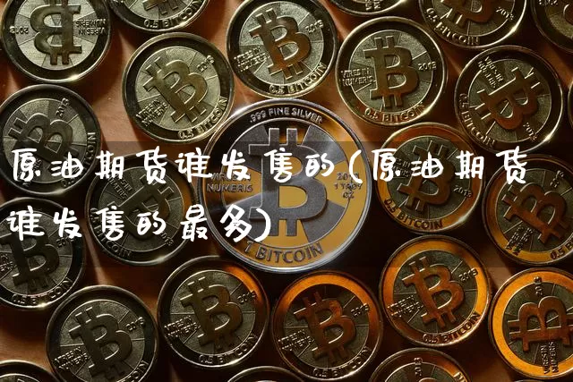 原油期货谁发售的(原油期货谁发售的最多)_https://www.tuogunzhijia.com_国际期货_第1张