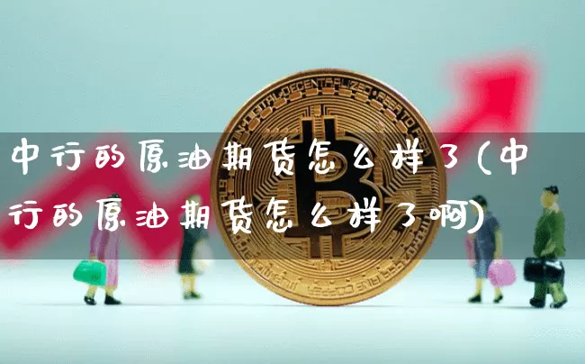 中行的原油期货怎么样了(中行的原油期货怎么样了啊)_https://www.tuogunzhijia.com_纳指期货_第1张