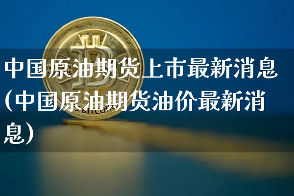 中国原油期货上市最新消息(中国原油期货油价最新消息)_https://www.tuogunzhijia.com_原油期货_第1张