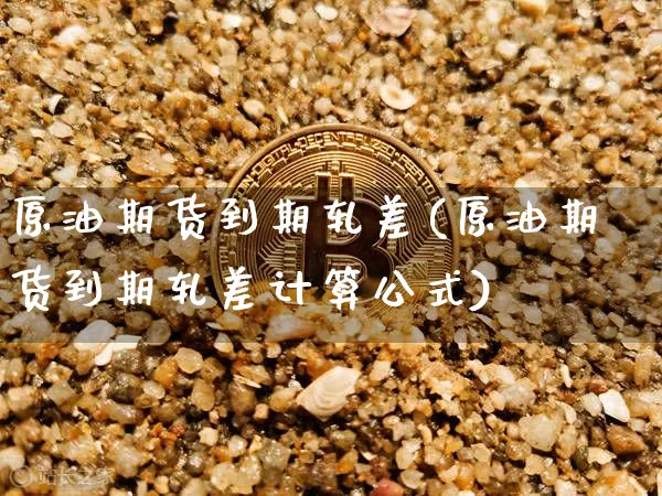 原油期货到期轧差(原油期货到期轧差计算公式)_https://www.tuogunzhijia.com_恒指期货_第1张