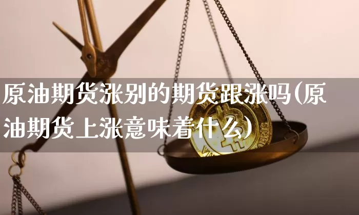 原油期货涨别的期货跟涨吗(原油期货上涨意味着什么)_https://www.tuogunzhijia.com_黄金期货_第1张