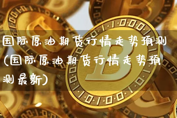 国际原油期货行情走势预测(国际原油期货行情走势预测最新)_https://www.tuogunzhijia.com_国际期货_第1张