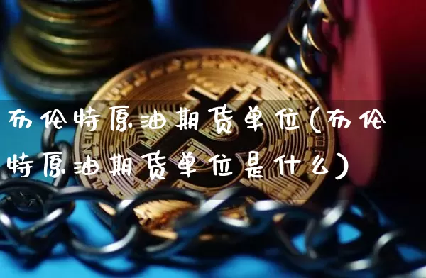 布伦特原油期货单位(布伦特原油期货单位是什么)_https://www.tuogunzhijia.com_黄金期货_第1张