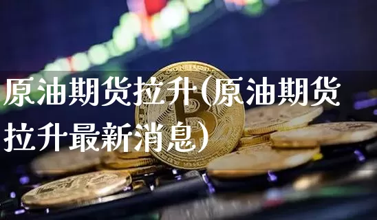 原油期货拉升(原油期货拉升最新消息)_https://www.tuogunzhijia.com_道指期货_第1张