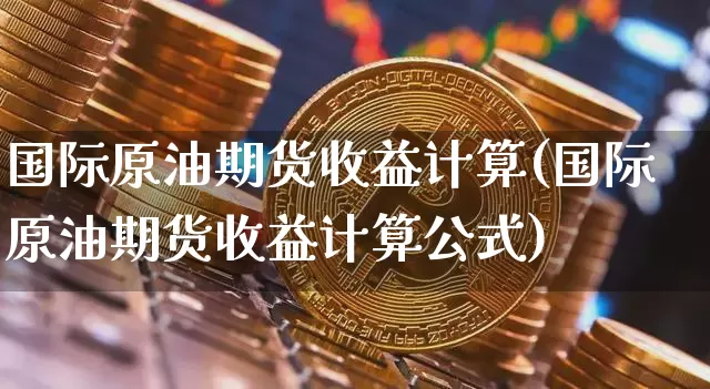 国际原油期货收益计算(国际原油期货收益计算公式)_https://www.tuogunzhijia.com_国际期货_第1张