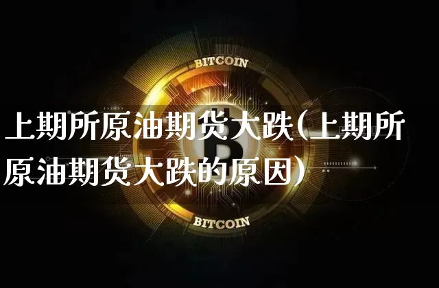 上期所原油期货大跌(上期所原油期货大跌的原因)_https://www.tuogunzhijia.com_纳指期货_第1张