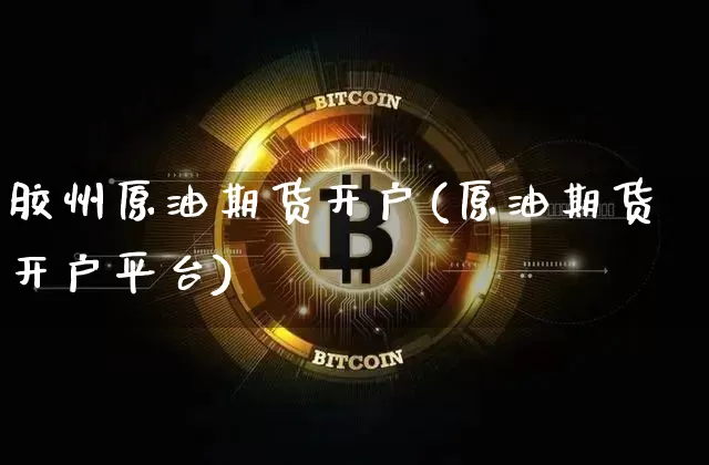 胶州原油期货开户(原油期货开户平台)_https://www.tuogunzhijia.com_恒指期货_第1张
