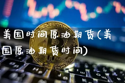 美国时间原油期货(美国原油期货时间)_https://www.tuogunzhijia.com_恒指期货_第1张