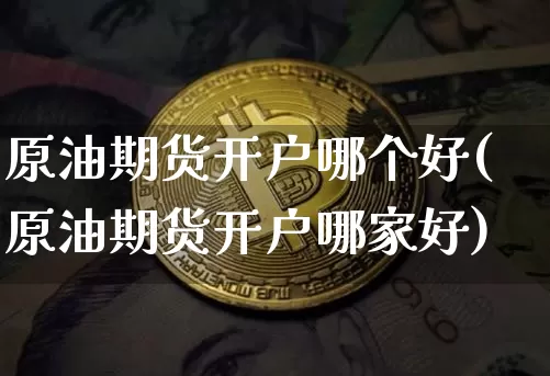 原油期货开户哪个好(原油期货开户哪家好)_https://www.tuogunzhijia.com_内盘期货_第1张