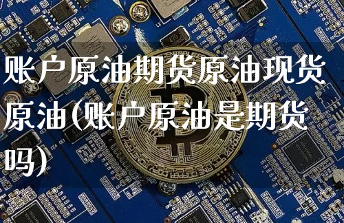 账户原油期货原油现货原油(账户原油是期货吗)_https://www.tuogunzhijia.com_内盘期货_第1张