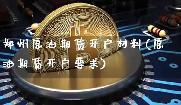 郑州原油期货开户材料(原油期货开户要求)_https://www.tuogunzhijia.com_国际期货_第1张
