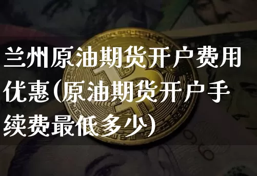 兰州原油期货开户费用优惠(原油期货开户手续费最低多少)_https://www.tuogunzhijia.com_恒指期货_第1张