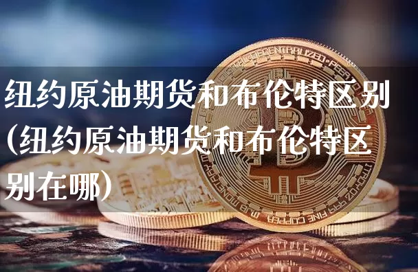 纽约原油期货和布伦特区别(纽约原油期货和布伦特区别在哪)_https://www.tuogunzhijia.com_黄金期货_第1张