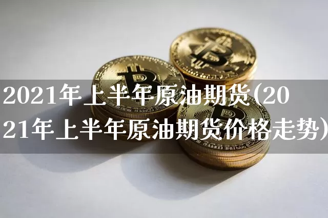 2021年上半年原油期货(2021年上半年原油期货价格走势)_https://www.tuogunzhijia.com_黄金期货_第1张