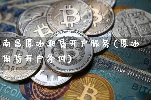 南昌原油期货开户服务(原油期货开户条件)_https://www.tuogunzhijia.com_黄金期货_第1张