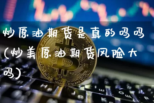 炒原油期货是真的吗吗(炒美原油期货风险大吗)_https://www.tuogunzhijia.com_黄金期货_第1张