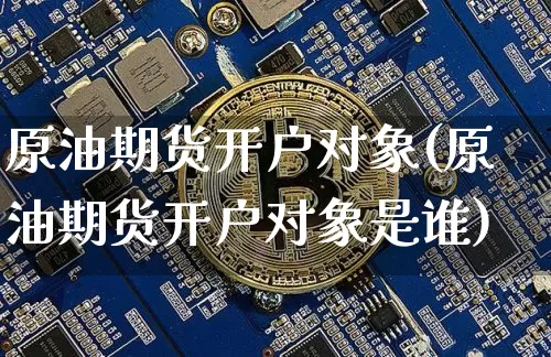 原油期货开户对象(原油期货开户对象是谁)_https://www.tuogunzhijia.com_恒指期货_第1张