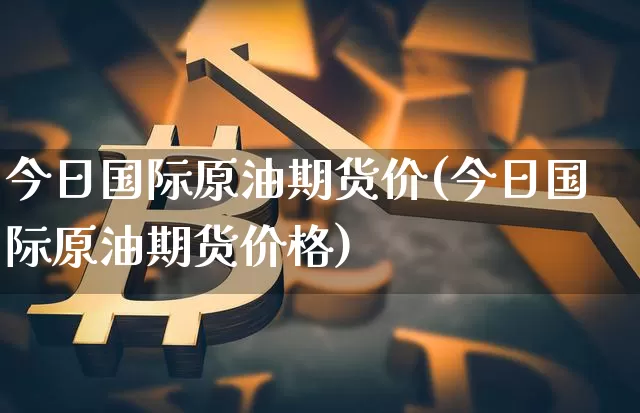 今日国际原油期货价(今日国际原油期货价格)_https://www.tuogunzhijia.com_道指期货_第1张