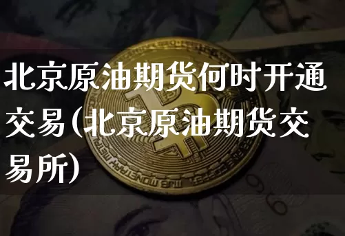 北京原油期货何时开通交易(北京原油期货交易所)_https://www.tuogunzhijia.com_国际期货_第1张