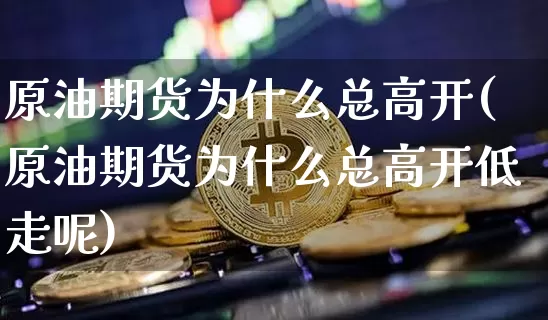 原油期货为什么总高开(原油期货为什么总高开低走呢)_https://www.tuogunzhijia.com_国际期货_第1张
