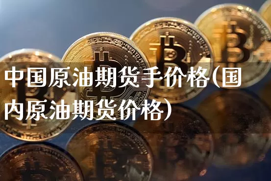 中国原油期货手价格(国内原油期货价格)_https://www.tuogunzhijia.com_黄金期货_第1张