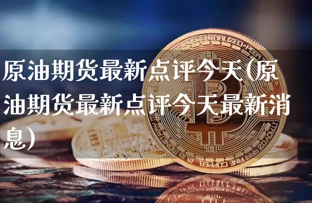 原油期货最新点评今天(原油期货最新点评今天最新消息)_https://www.tuogunzhijia.com_恒指期货_第1张