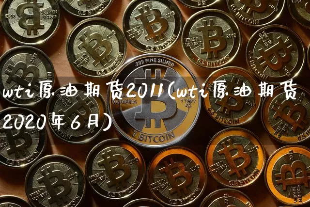 wti原油期货2011(wti原油期货2020年6月)_https://www.tuogunzhijia.com_纳指期货_第1张