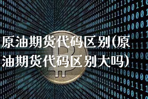 原油期货代码区别(原油期货代码区别大吗)_https://www.tuogunzhijia.com_黄金期货_第1张