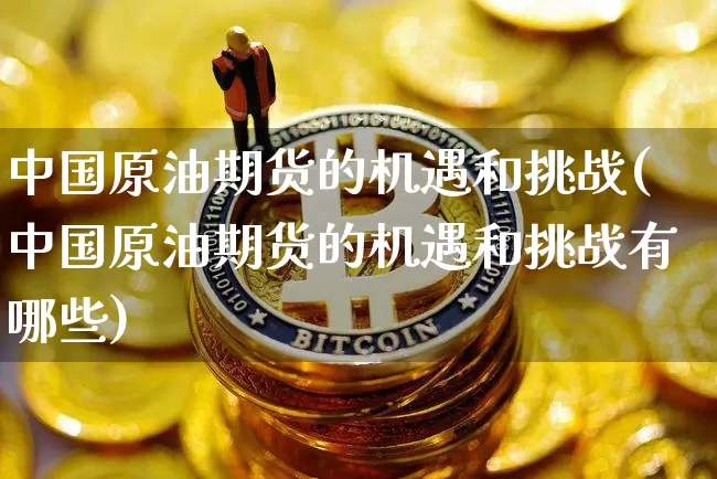 中国原油期货的机遇和挑战(中国原油期货的机遇和挑战有哪些)_https://www.tuogunzhijia.com_国际期货_第1张