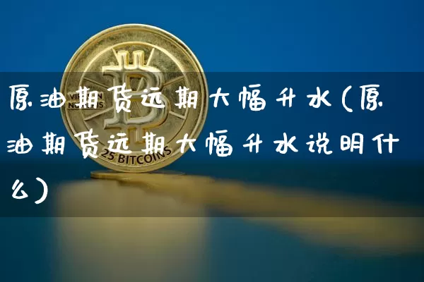 原油期货远期大幅升水(原油期货远期大幅升水说明什么)_https://www.tuogunzhijia.com_恒指期货_第1张