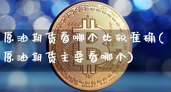 原油期货看哪个比较准确(原油期货主要看哪个)_https://www.tuogunzhijia.com_恒指期货_第1张