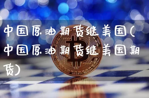 中国原油期货继美国(中国原油期货继美国期货)_https://www.tuogunzhijia.com_国际期货_第1张
