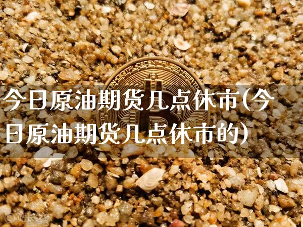 今日原油期货几点休市(今日原油期货几点休市的)_https://www.tuogunzhijia.com_原油期货_第1张