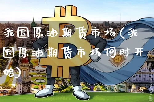 我国原油期货市场(我国原油期货市场何时开始)_https://www.tuogunzhijia.com_原油期货_第1张
