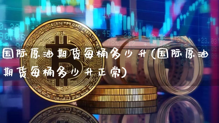 国际原油期货每桶多少升(国际原油期货每桶多少升正常)_https://www.tuogunzhijia.com_国际期货_第1张