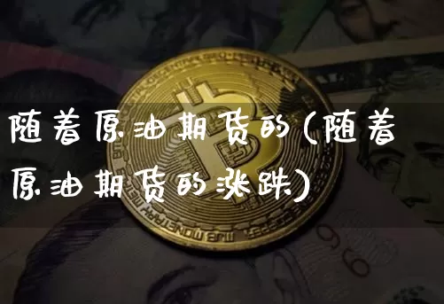 随着原油期货的(随着原油期货的涨跌)_https://www.tuogunzhijia.com_道指期货_第1张