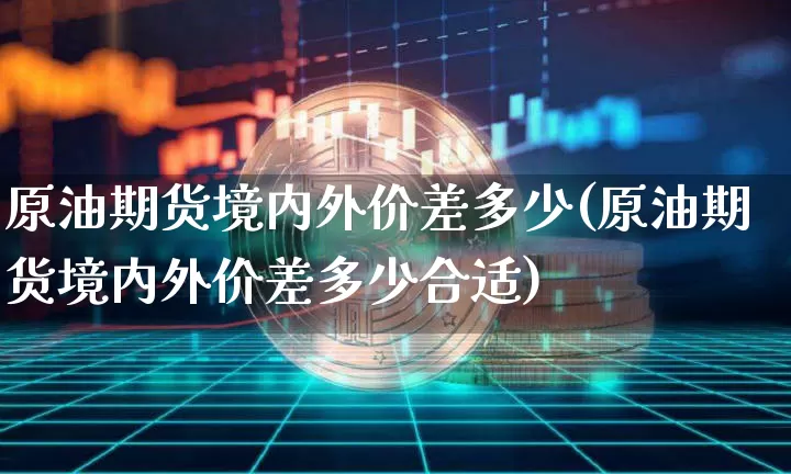 原油期货境内外价差多少(原油期货境内外价差多少合适)_https://www.tuogunzhijia.com_内盘期货_第1张
