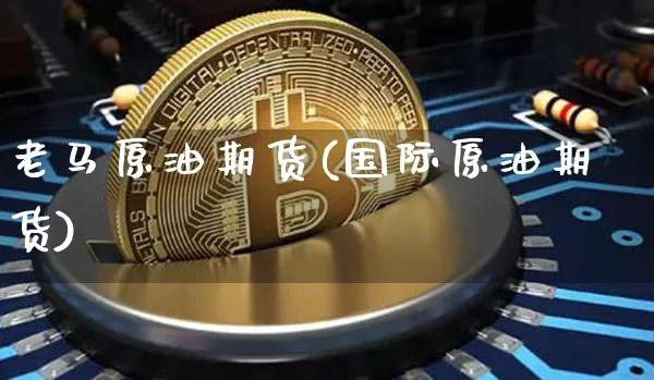 老马原油期货(国际原油期货)_https://www.tuogunzhijia.com_内盘期货_第1张