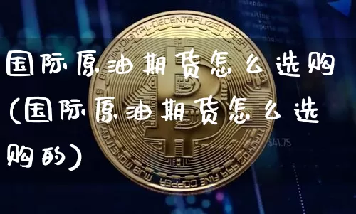 国际原油期货怎么选购(国际原油期货怎么选购的)_https://www.tuogunzhijia.com_内盘期货_第1张