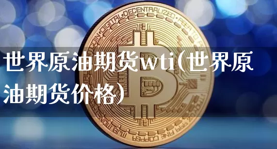 世界原油期货wti(世界原油期货价格)_https://www.tuogunzhijia.com_恒指期货_第1张