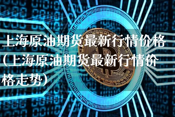 上海原油期货最新行情价格(上海原油期货最新行情价格走势)_https://www.tuogunzhijia.com_恒指期货_第1张