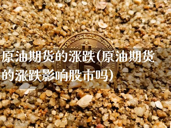 原油期货的涨跌(原油期货的涨跌影响股市吗)_https://www.tuogunzhijia.com_黄金期货_第1张