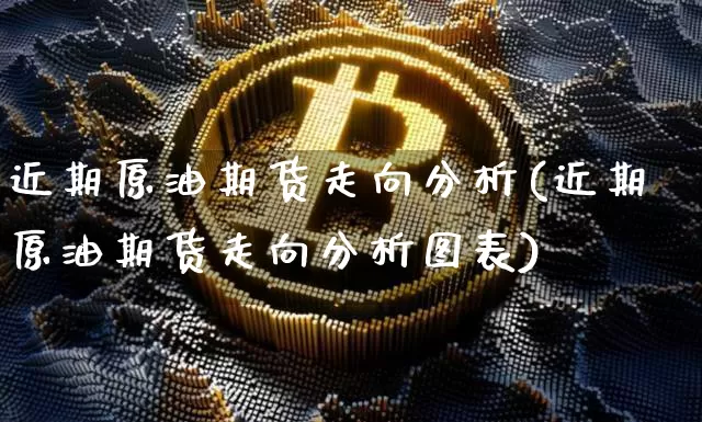 近期原油期货走向分析(近期原油期货走向分析图表)_https://www.tuogunzhijia.com_道指期货_第1张