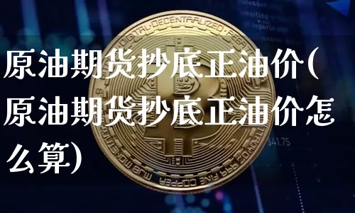 原油期货抄底正油价(原油期货抄底正油价怎么算)_https://www.tuogunzhijia.com_国际期货_第1张
