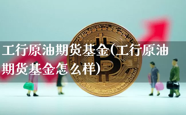 工行原油期货基金(工行原油期货基金怎么样)_https://www.tuogunzhijia.com_内盘期货_第1张