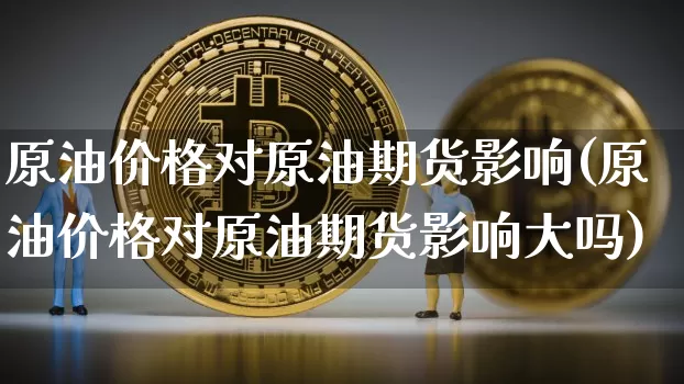 原油价格对原油期货影响(原油价格对原油期货影响大吗)_https://www.tuogunzhijia.com_恒指期货_第1张