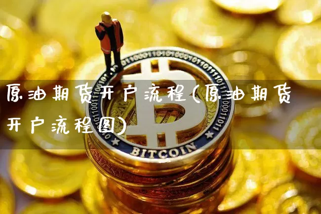 原油期货开户流程(原油期货开户流程图)_https://www.tuogunzhijia.com_纳指期货_第1张