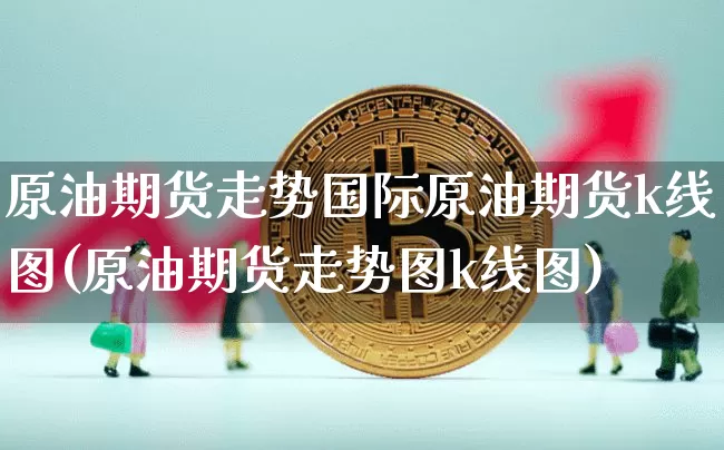 原油期货走势国际原油期货k线图(原油期货走势图k线图)_https://www.tuogunzhijia.com_国际期货_第1张