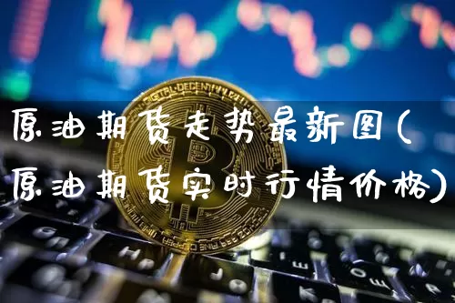 原油期货走势最新图(原油期货实时行情价格)_https://www.tuogunzhijia.com_原油期货_第1张